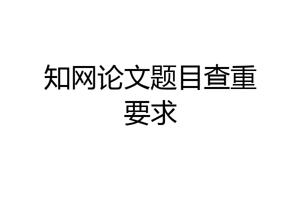 知网论文题目查重要求
