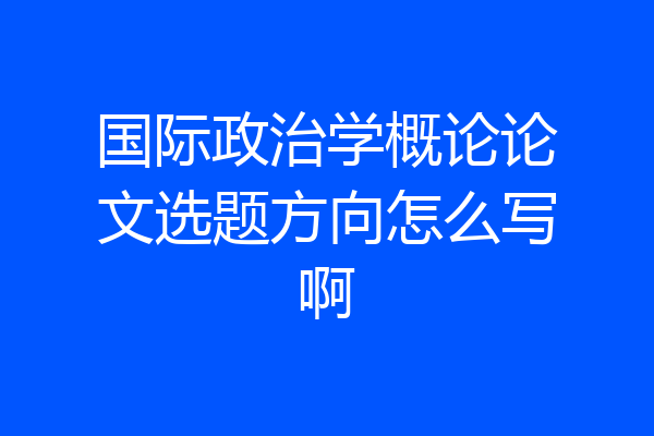 国际政治学概论论文选题方向怎么写啊