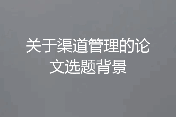 关于渠道管理的论文选题背景