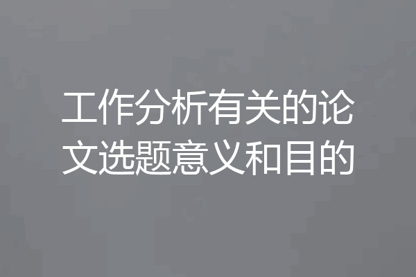 工作分析有关的论文选题意义和目的