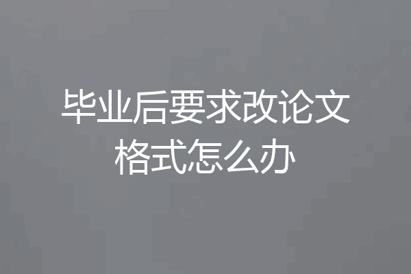 毕业后要求改论文格式怎么办