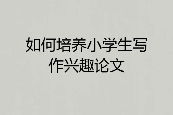 如何培养小学生写作兴趣论文