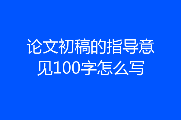 论文初稿的指导意见100字怎么写