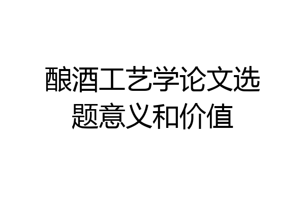 酿酒工艺学论文选题意义和价值