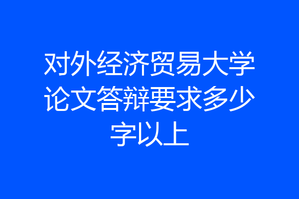 对外经济贸易大学论文答辩要求多少字以上