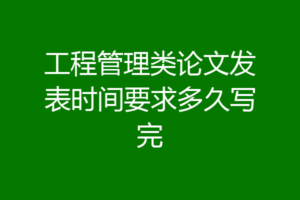 工程管理类论文发表时间要求多久写完