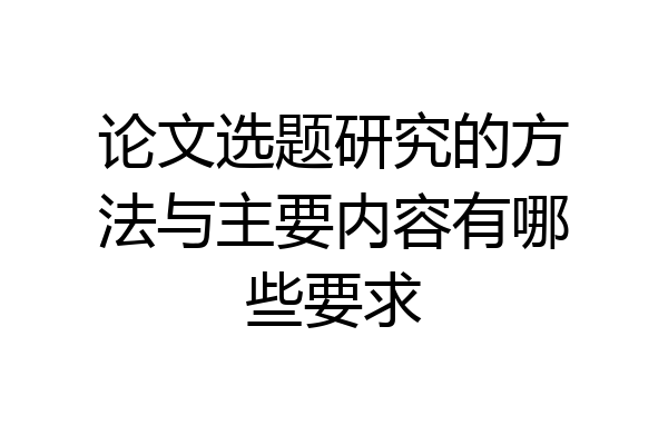 论文选题研究的方法与主要内容有哪些要求