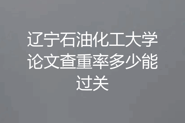 辽宁石油化工大学论文查重率多少能过关