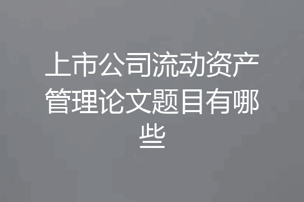 上市公司流动资产管理论文题目有哪些