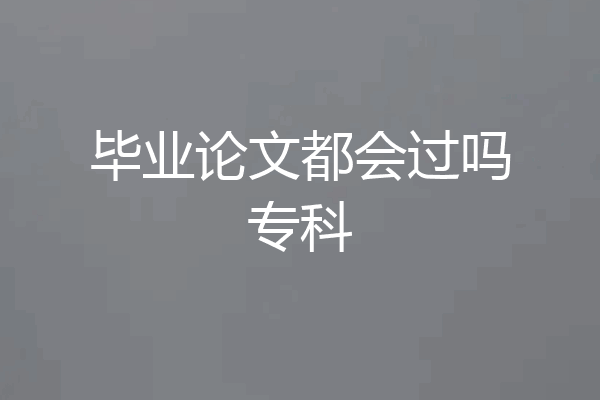 毕业论文都会过吗专科