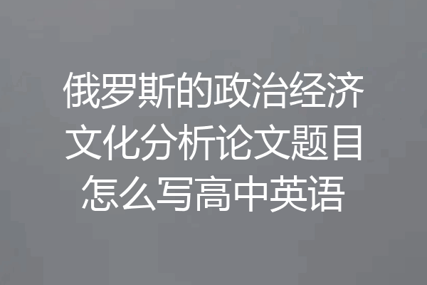 俄罗斯的政治经济文化分析论文题目怎么写高中英语