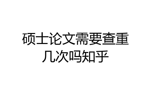 硕士论文需要查重几次吗知乎