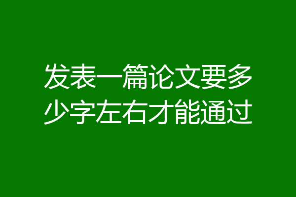 发表一篇论文要多少字左右才能通过