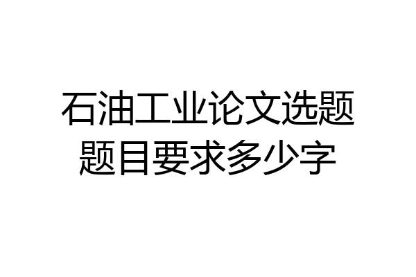 石油工业论文选题题目要求多少字