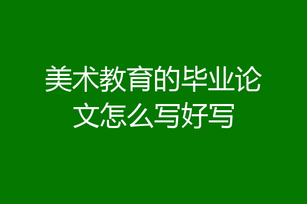 美术教育的毕业论文怎么写好写