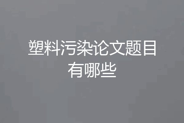 塑料污染论文题目有哪些