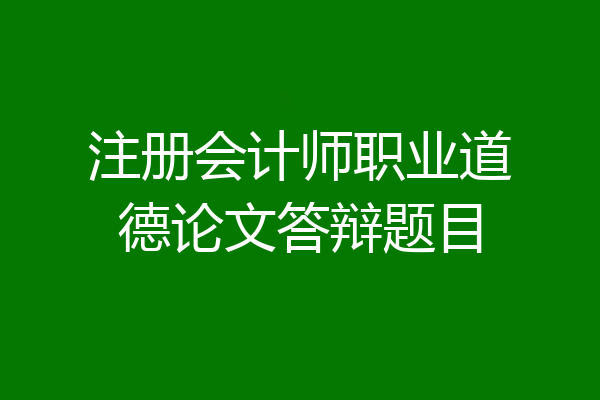注册会计师职业道德论文答辩题目