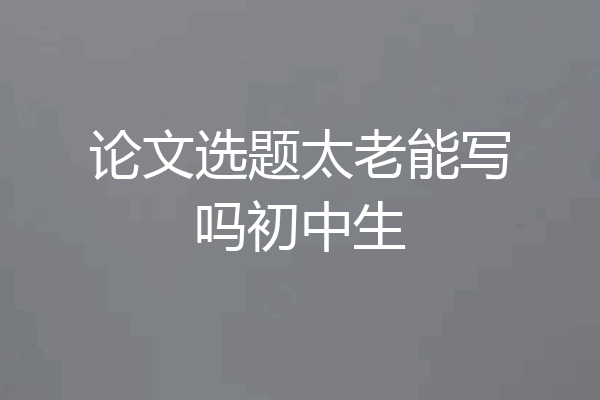 论文选题太老能写吗初中生