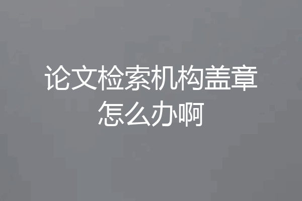论文检索机构盖章怎么办啊