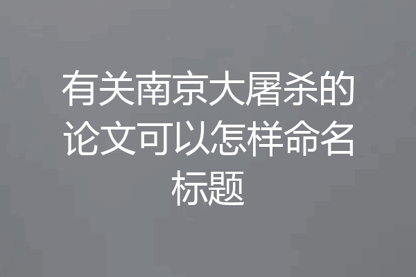 有关南京大屠杀的论文可以怎样命名标题