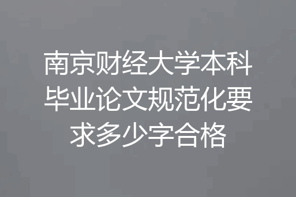 南京财经大学本科毕业论文规范化要求多少字合格