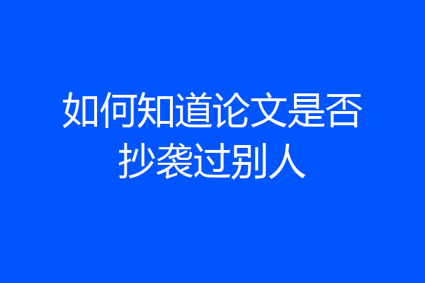 如何知道论文是否抄袭过别人