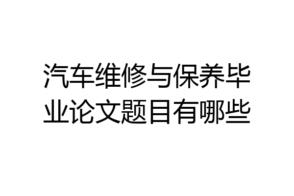 汽车维修与保养毕业论文题目有哪些