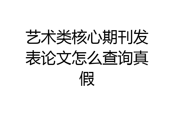 艺术类核心期刊发表论文怎么查询真假