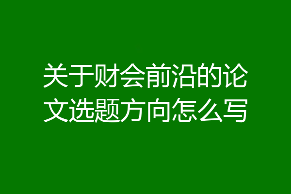 关于财会前沿的论文选题方向怎么写