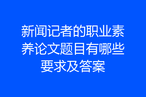 新闻记者的职业素养论文题目有哪些要求及答案