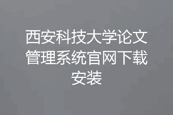 西安科技大学论文管理系统官网下载安装