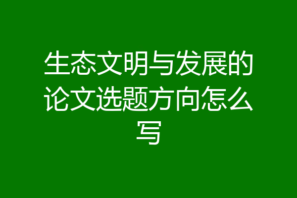 生态文明与发展的论文选题方向怎么写
