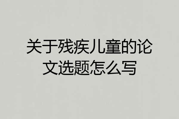 关于残疾儿童的论文选题怎么写