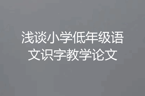 浅谈小学低年级语文识字教学论文