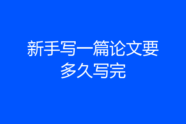 新手写一篇论文要多久写完