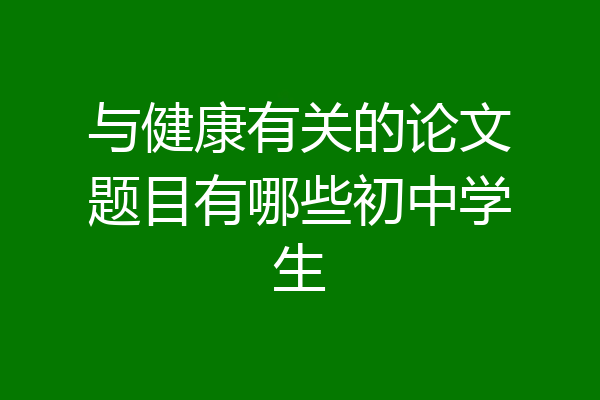 与健康有关的论文题目有哪些初中学生