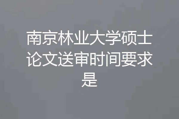 南京林业大学硕士论文送审时间要求是