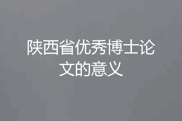 陕西省优秀博士论文的意义