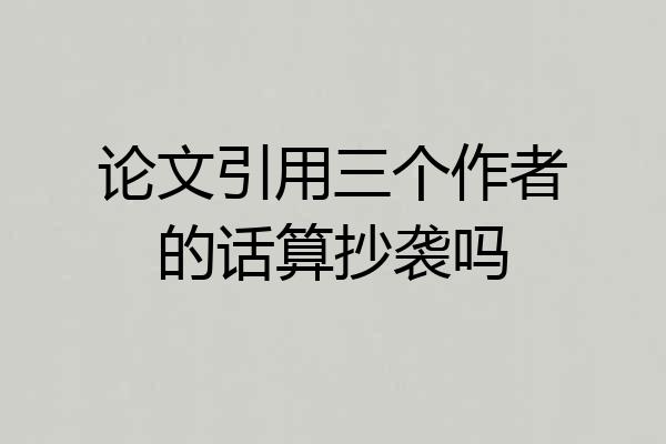 论文引用三个作者的话算抄袭吗