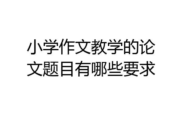 小学作文教学的论文题目有哪些要求