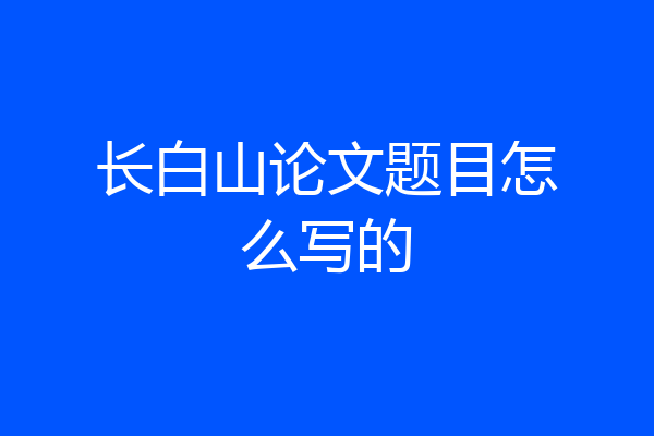 长白山论文题目怎么写的