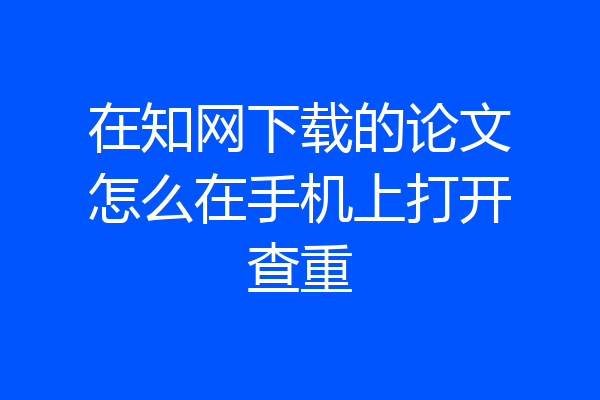 在知网下载的论文怎么在手机上打开查重