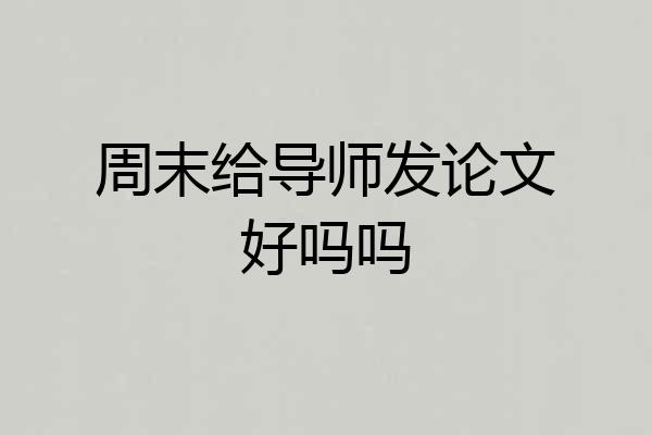 周末给导师发论文好吗吗