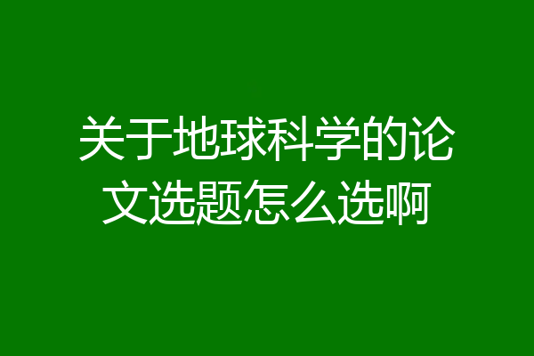 关于地球科学的论文选题怎么选啊