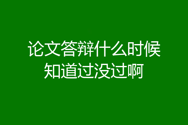 论文答辩什么时候知道过没过啊