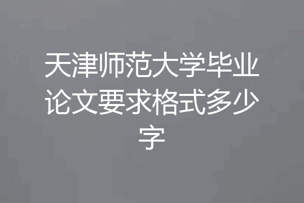 天津师范大学毕业论文要求格式多少字