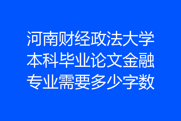 河南财经政法大学本科毕业论文金融专业需要多少字数