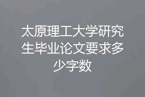 太原理工大学研究生毕业论文要求多少字数