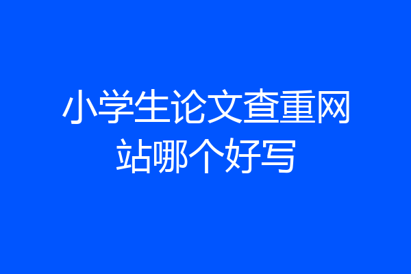 小学生论文查重网站哪个好写