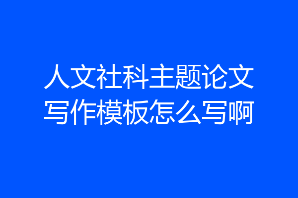 人文社科主题论文写作模板怎么写啊